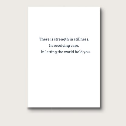 Indside of the card reads in black text "There is strength in stillness. In receiving care. In letting the world hold you." 